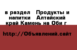  в раздел : Продукты и напитки . Алтайский край,Камень-на-Оби г.